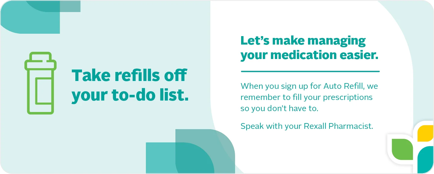 Take refills off your to-do list. Let's make managing your medication easier. When you sign up for Auto Refill, we remember to fill your prescriptions so you don't have to. Speak with your Rexall Pharmacist.