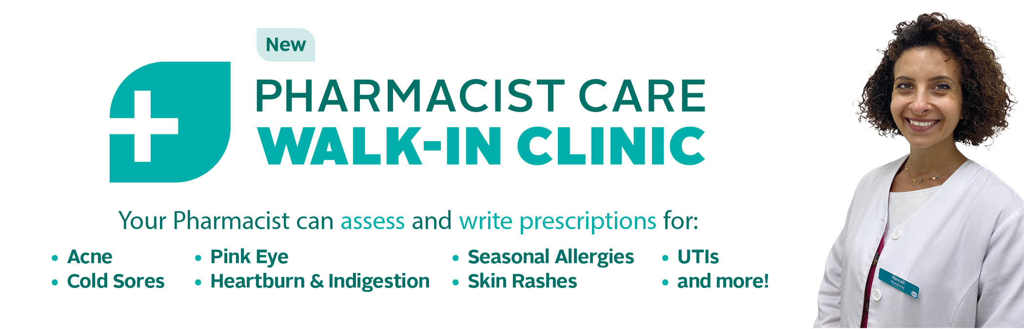 PHARMACIST CARE WALK-IN CLINIC. Your Pharmacist can assess and write prescriptions for: • Acne • Seasonal Allergies • Cold Sores • Skin Rash